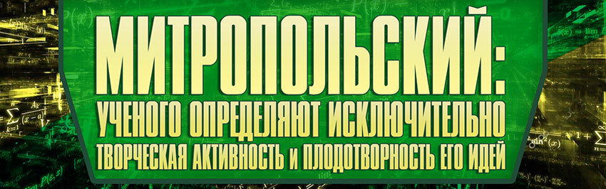 Митропольский:  Учёного определяют исключительно творческая активность и плодотворность его идей. Научно-популярный журнал для юношества «Страна знаний» №3, 2018