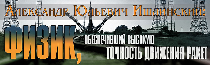 Александр Юльевич Ишлинский:  физик, обеспечивший высокую точность движения ракет. Научно-популярный журнал для юношества «Страна знаний» №7, 2019